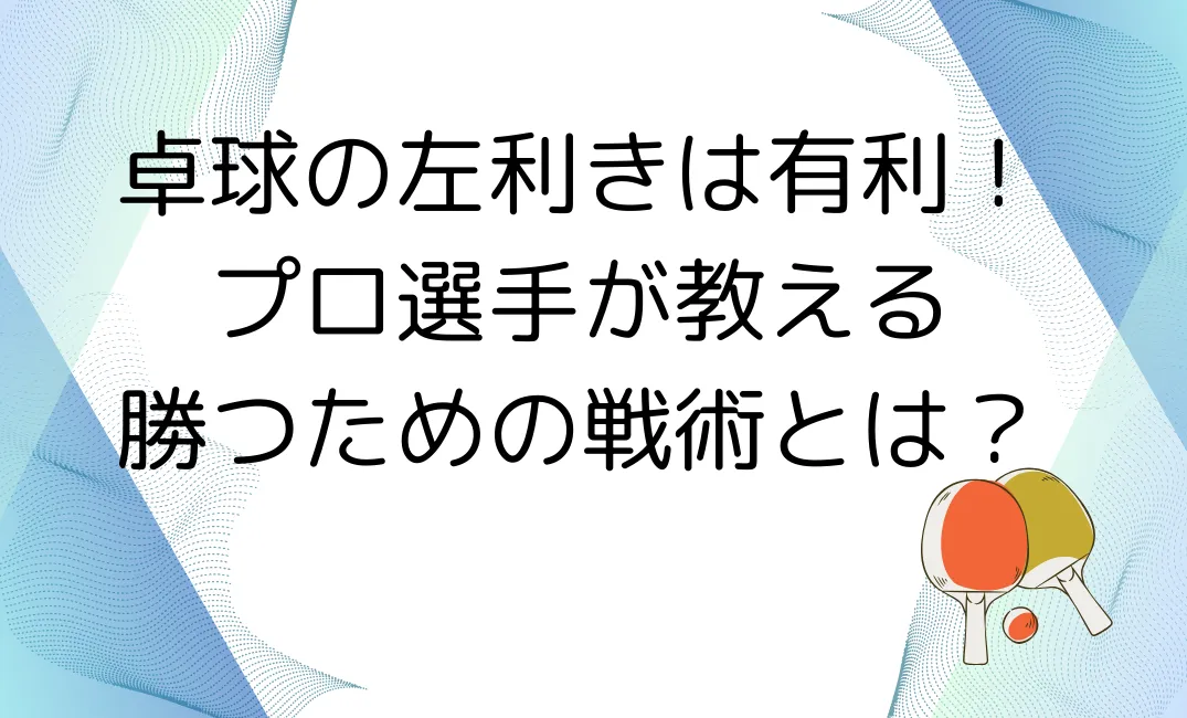 卓球の左利きは有利！プロ選手が教える勝つための戦術とは？を説明した画像
